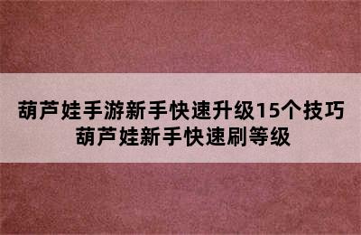 葫芦娃手游新手快速升级15个技巧 葫芦娃新手快速刷等级